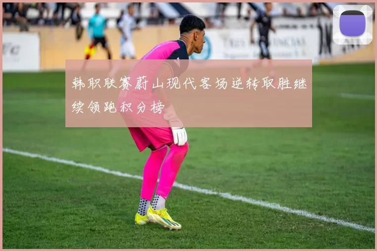 韩职联赛蔚山现代客场逆转取胜继续领跑积分榜