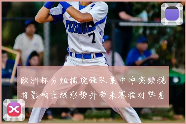 欧洲杯分组揭晓强队集中冲突频现将影响出线形势并带来赛程对阵看点
