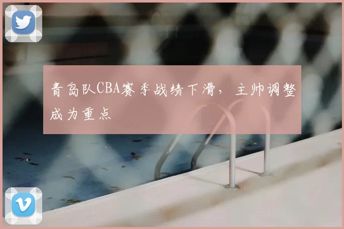 青岛队CBA赛季战绩下滑，主帅调整成为重点