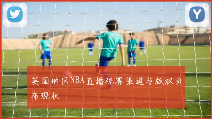 英国地区NBA直播观赛渠道与版权分布现状