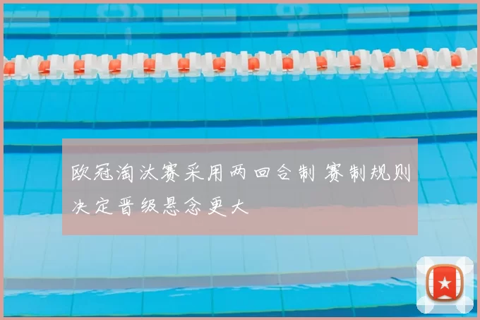 欧冠淘汰赛采用两回合制 赛制规则决定晋级悬念更大