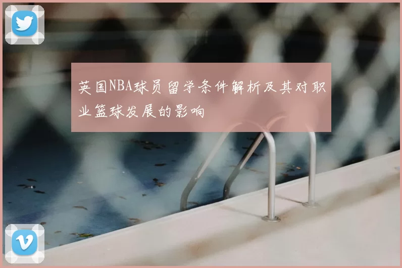 英国NBA球员留学条件解析及其对职业篮球发展的影响