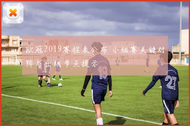 欧冠2019赛程表公布 小组赛关键对阵与出线节点提示