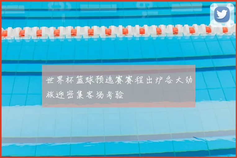 世界杯篮球预选赛赛程出炉各大劲旅迎密集客场考验