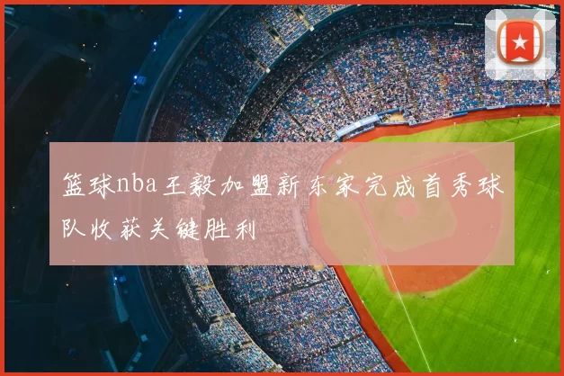 篮球nba王毅加盟新东家完成首秀球队收获关键胜利