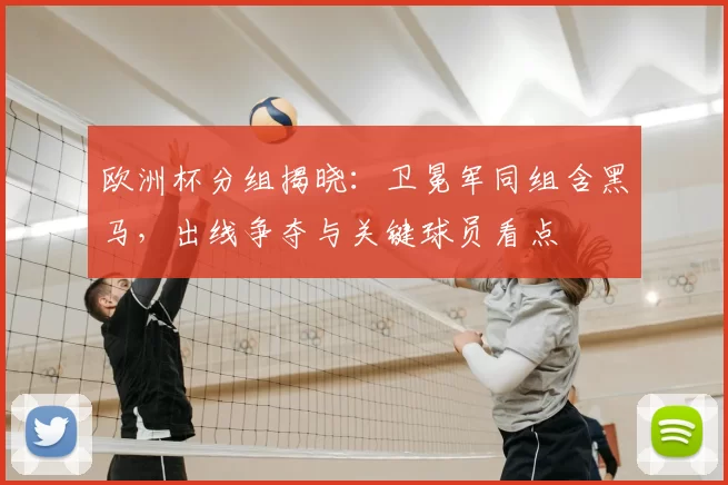 欧洲杯分组揭晓：卫冕军同组含黑马，出线争夺与关键球员看点