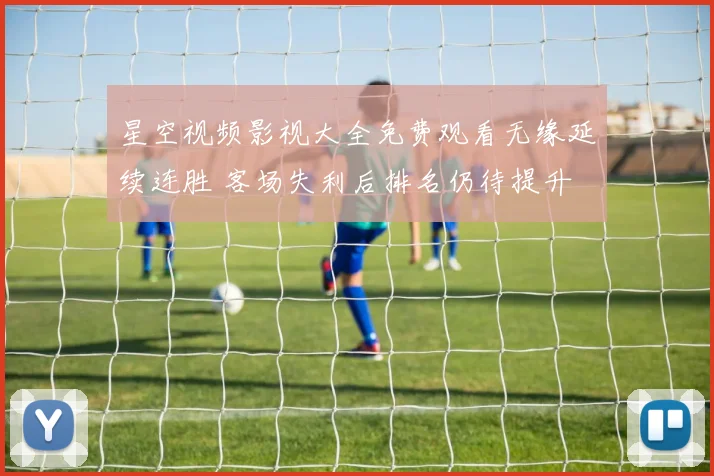 星空视频影视大全免费观看无缘延续连胜 客场失利后排名仍待提升