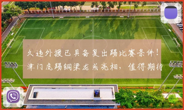 久违外援已具备复出踢比赛条件！津门虎踢铜梁龙或亮相，值得期待_萨尔瓦多_中超_挑战