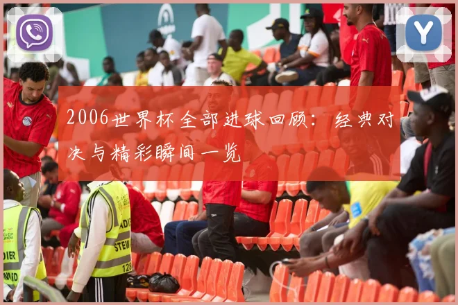 2006世界杯全部进球回顾：经典对决与精彩瞬间一览