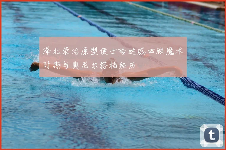 泽北荣治原型便士哈达威回顾魔术时期与奥尼尔搭档经历
