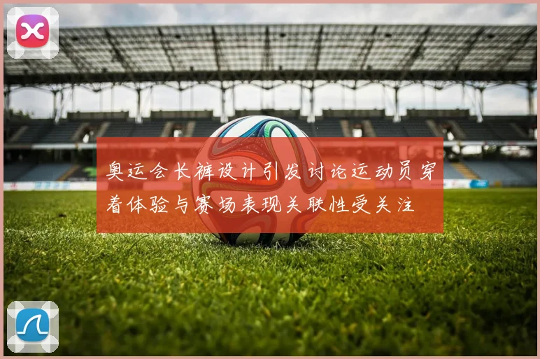奥运会长裤设计引发讨论运动员穿着体验与赛场表现关联性受关注
