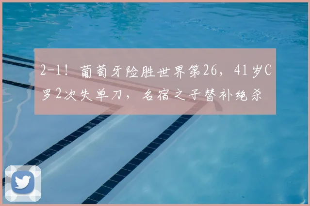 2-1！葡萄牙险胜世界第26，41岁C罗2次失单刀，名宿之子替补绝杀