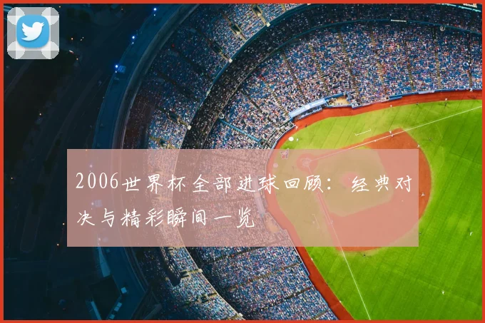 2006世界杯全部进球回顾：经典对决与精彩瞬间一览