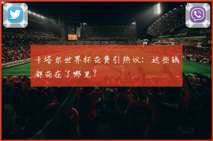 卡塔尔世界杯花费引热议:这些钱都花在了哪里?