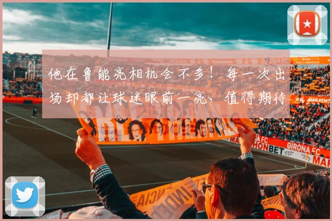 他在鲁能亮相机会不多！每一次出场却都让球迷眼前一亮，值得期待