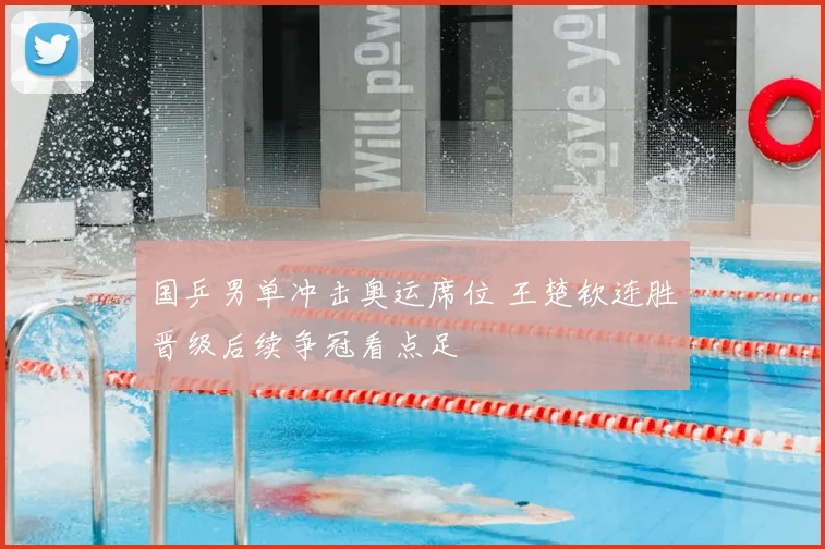 国乒男单冲击奥运席位 王楚钦连胜晋级后续争冠看点足