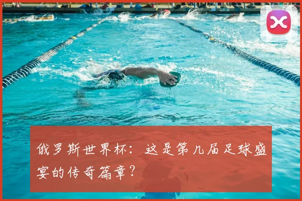 俄罗斯世界杯:这是第几届足球盛宴的传奇篇章?