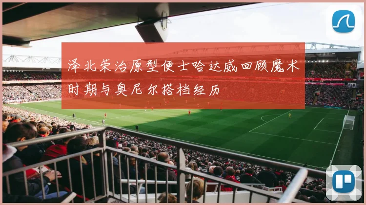 泽北荣治原型便士哈达威回顾魔术时期与奥尼尔搭档经历