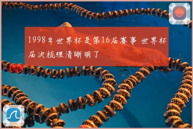 1998年世界杯是第16届赛事 世界杯届次梳理清晰明了