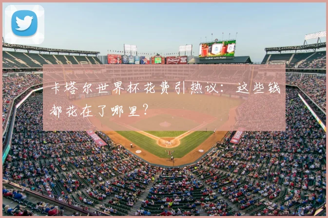 卡塔尔世界杯花费引热议:这些钱都花在了哪里?