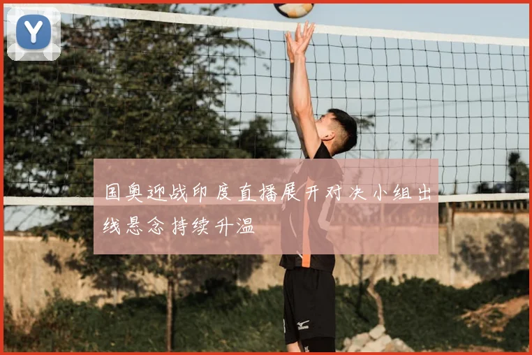 国奥迎战印度直播展开对决小组出线悬念持续升温