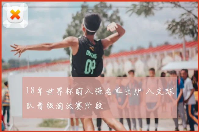 18年世界杯前八强名单出炉 八支球队晋级淘汰赛阶段