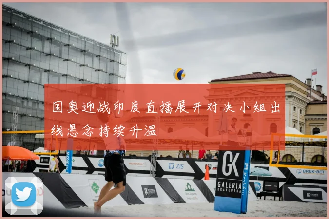 国奥迎战印度直播展开对决小组出线悬念持续升温