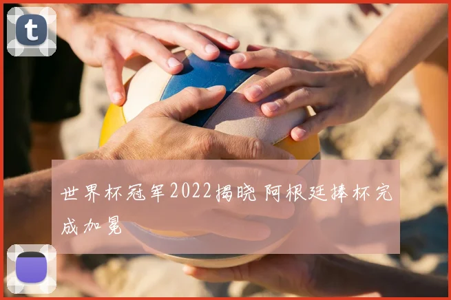 世界杯冠军2022揭晓 阿根廷捧杯完成加冕