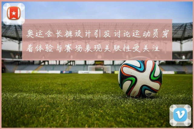奥运会长裤设计引发讨论运动员穿着体验与赛场表现关联性受关注