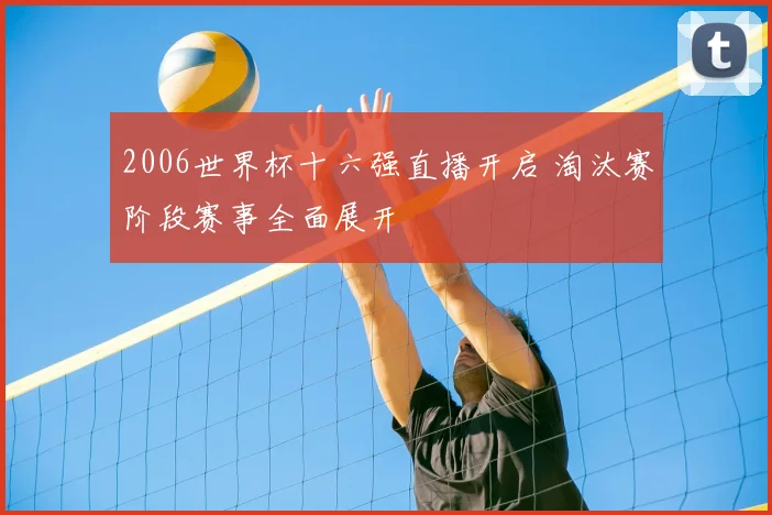 2006世界杯十六强直播开启 淘汰赛阶段赛事全面展开